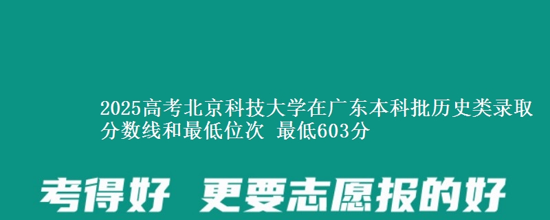 2025年北京科技大学在广东历史类录取分数线和最低位次 最低603分