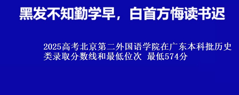 2025年北京第二外国语学院在广东历史类录取分数线和最低位次 最低574分