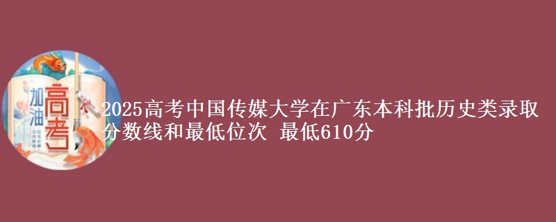 2025年中国传媒大学在广东历史类录取分数线和最低位次 最低610分