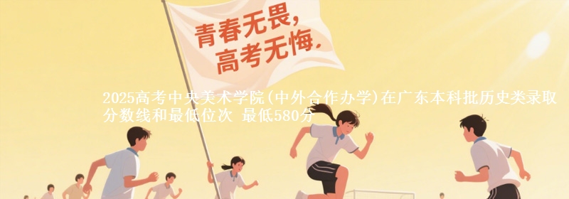 2025年中央美术学院(中外合作办学)在广东历史类录取分数线和最低位次 最低580分