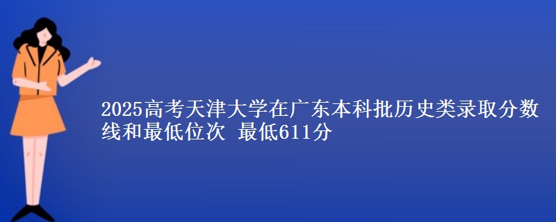 2025年天津大学在广东历史类录取分数线和最低位次 最低611分