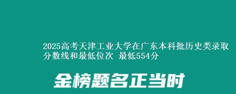 2025年天津工业大学在广东历史类录取分数线和最低位次 最低554分
