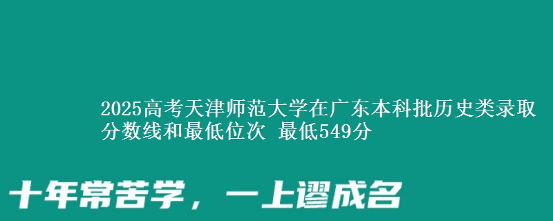 2025年天津师范大学在广东历史类录取分数线和最低位次 最低549分