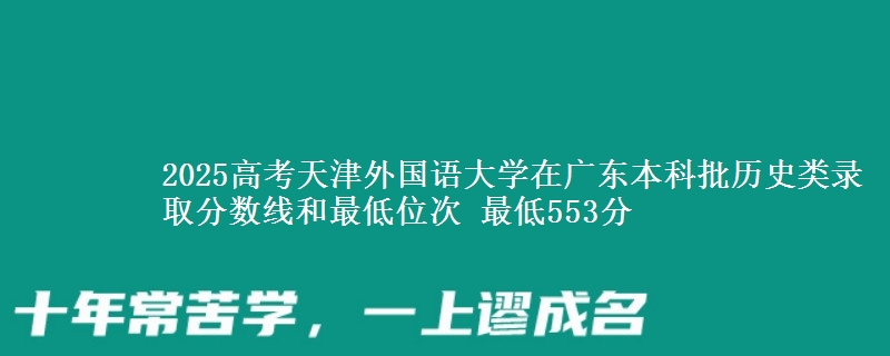 2025年天津外国语大学在广东历史类录取分数线和最低位次 最低553分