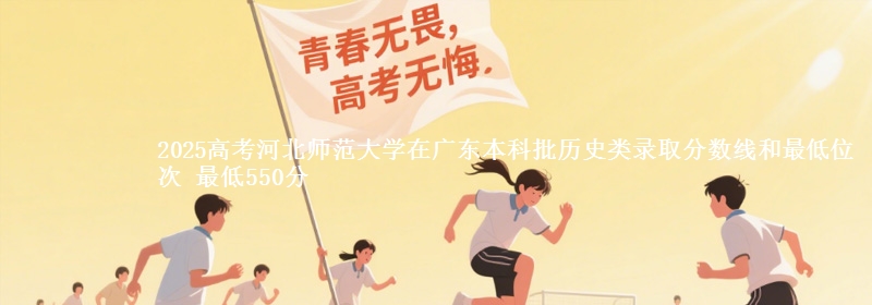 2025年河北师范大学在广东历史类录取分数线和最低位次 最低550分
