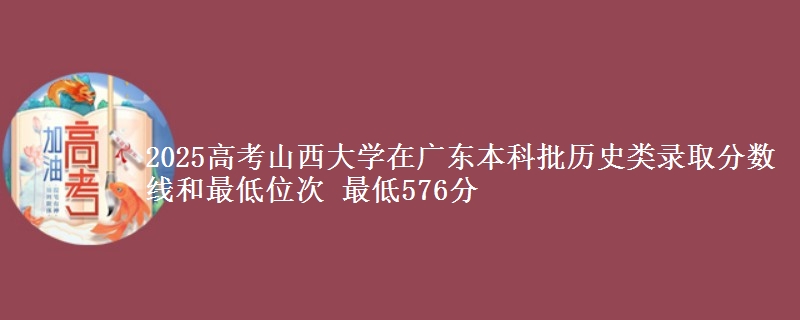 2025年山西大学在广东历史类录取分数线和最低位次 最低576分