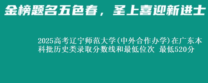2025年辽宁师范大学(中外合作办学)在广东历史类录取分数线和最低位次 最低520分