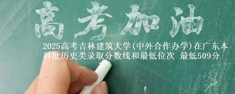 2025年吉林建筑大学(中外合作办学)在广东历史类录取分数线和最低位次 最低509分