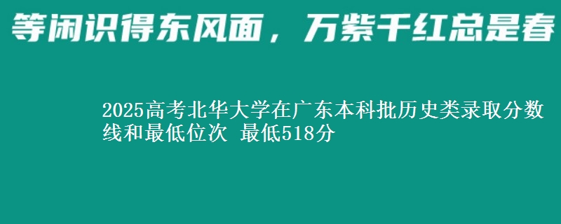 2025年北华大学在广东历史类录取分数线和最低位次 最低518分
