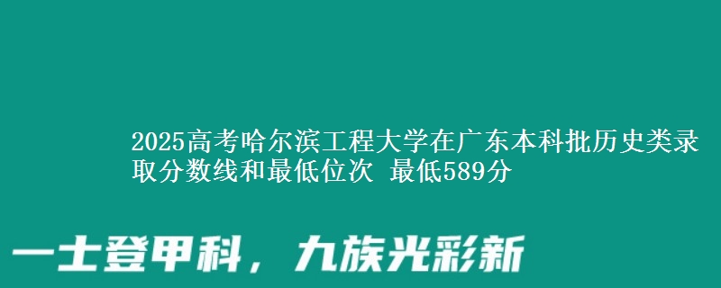 2025年哈尔滨工程大学在广东历史类录取分数线和最低位次 最低589分