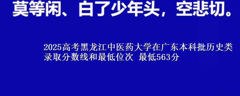 2025年黑龙江中医药大学在广东历史类录取分数线和最低位次 最低563分