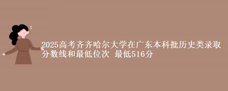 2025年齐齐哈尔大学在广东历史类录取分数线和最低位次 最低516分