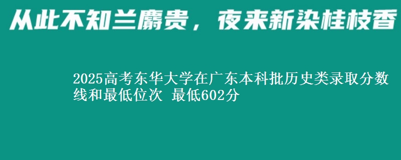 2025年东华大学在广东历史类录取分数线和最低位次 最低602分