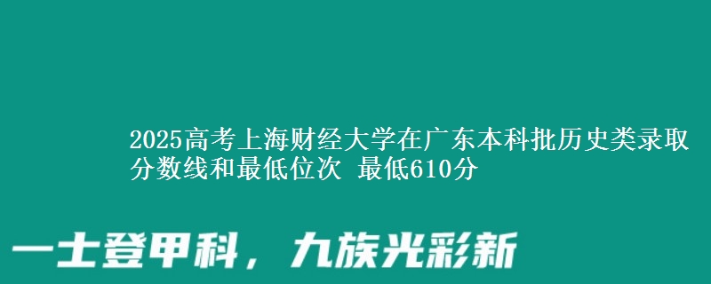 2025年上海财经大学在广东历史类录取分数线和最低位次 最低610分