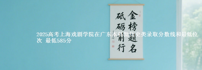 2025年上海戏剧学院在广东历史类录取分数线和最低位次 最低585分