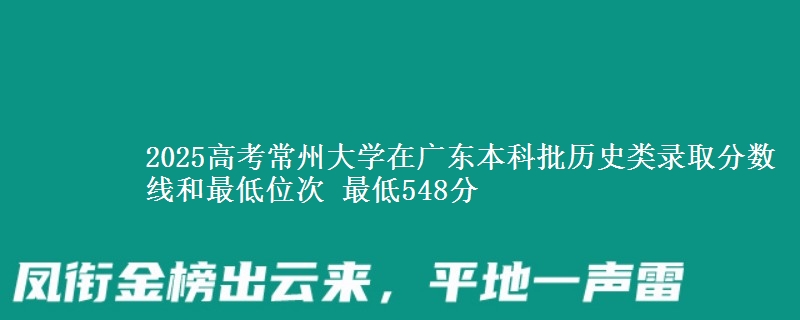 2025年常州大学在广东历史类录取分数线和最低位次 最低548分