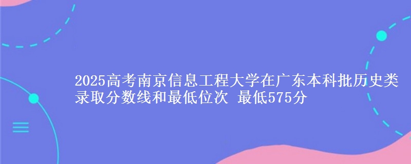 2025年南京信息工程大学在广东历史类录取分数线和最低位次 最低575分