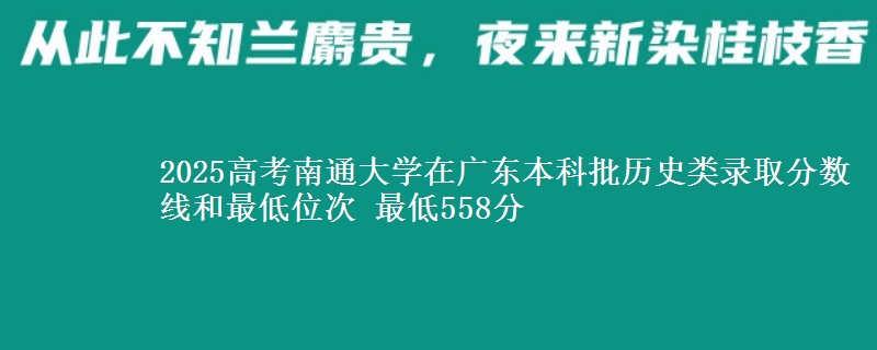2025年南通大学在广东历史类录取分数线和最低位次 最低558分