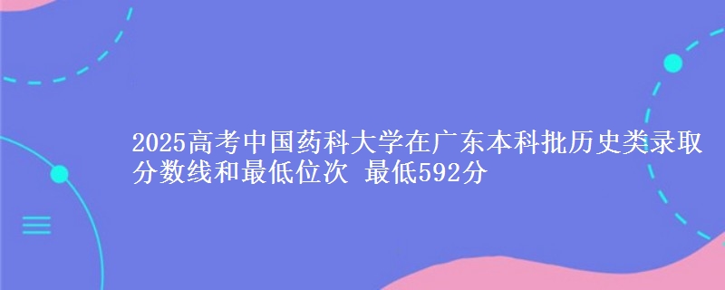 2025年中国药科大学在广东历史类录取分数线和最低位次 最低592分