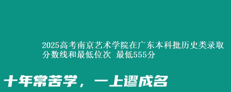 2025年南京艺术学院在广东历史类录取分数线和最低位次 最低555分