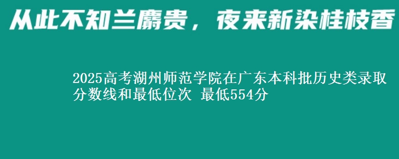 2025年湖州师范学院在广东历史类录取分数线和最低位次 最低554分