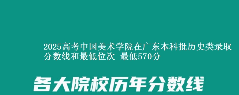 2025年中国美术学院在广东历史类录取分数线和最低位次 最低570分