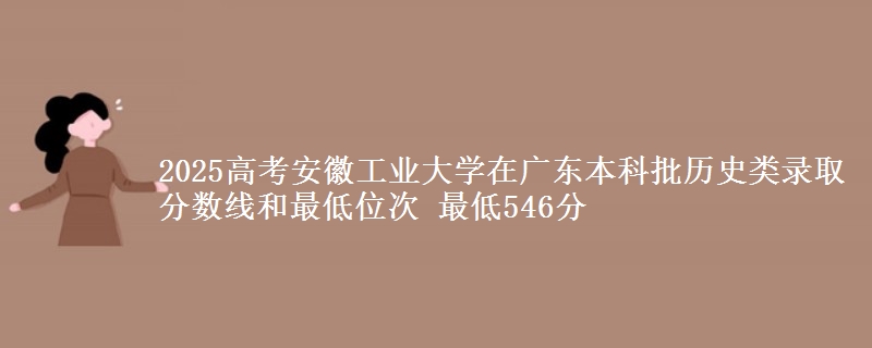 2025年安徽工业大学在广东历史类录取分数线和最低位次 最低546分