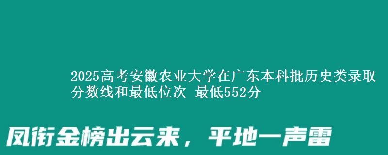 2025年安徽农业大学在广东历史类录取分数线和最低位次 最低552分