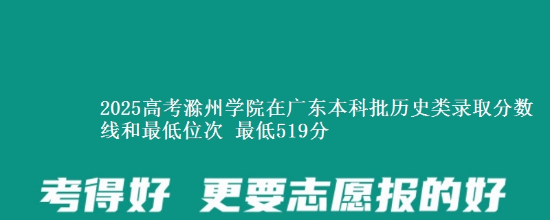 2025年滁州学院在广东历史类录取分数线和最低位次 最低519分