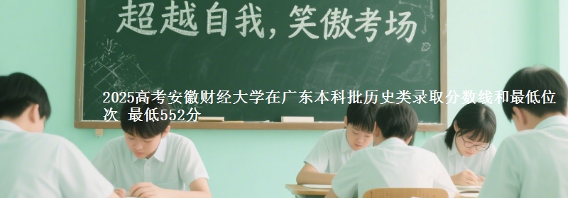 2025年安徽财经大学在广东历史类录取分数线和最低位次 最低552分