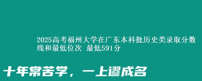 2025年福州大学在广东历史类录取分数线和最低位次 最低591分