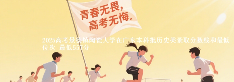 2025年景德镇陶瓷大学在广东历史类录取分数线和最低位次 最低557分
