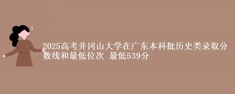 2025年井冈山大学在广东历史类录取分数线和最低位次 最低539分