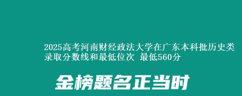 2025年河南财经政法大学在广东历史类录取分数线和最低位次 最低560分