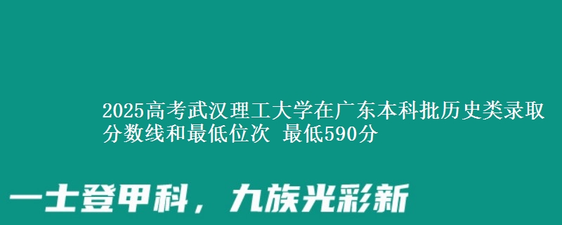 2025年武汉理工大学在广东历史类录取分数线和最低位次 最低590分