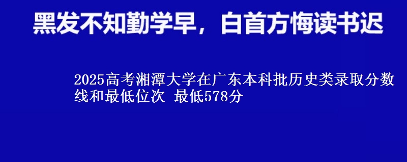 2025年湘潭大学在广东历史类录取分数线和最低位次 最低578分