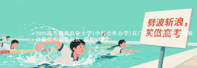 2025年湖南农业大学(中外合作办学)在广东历史类录取分数线和最低位次 最低530分