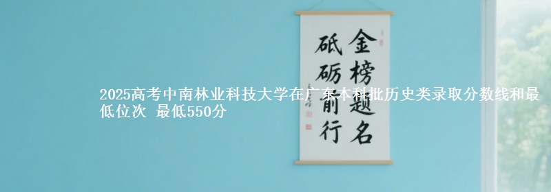 2025年中南林业科技大学在广东历史类录取分数线和最低位次 最低550分