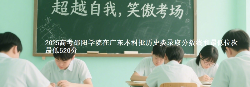 2025年邵阳学院在广东历史类录取分数线和最低位次 最低520分