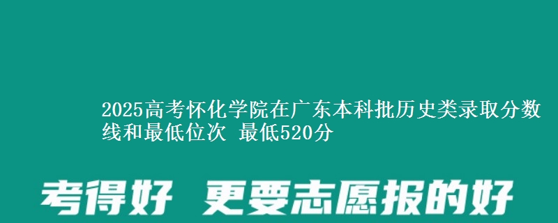 2025年怀化学院在广东历史类录取分数线和最低位次 最低520分