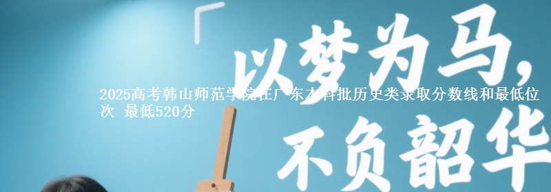 2025年韩山师范学院在广东历史类录取分数线和最低位次 最低520分