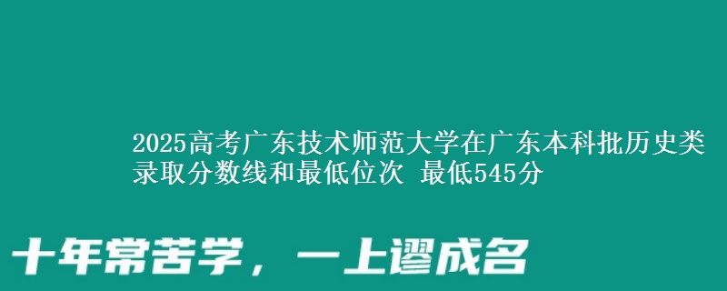 2025年广东技术师范大学在广东历史类录取分数线和最低位次 最低545分
