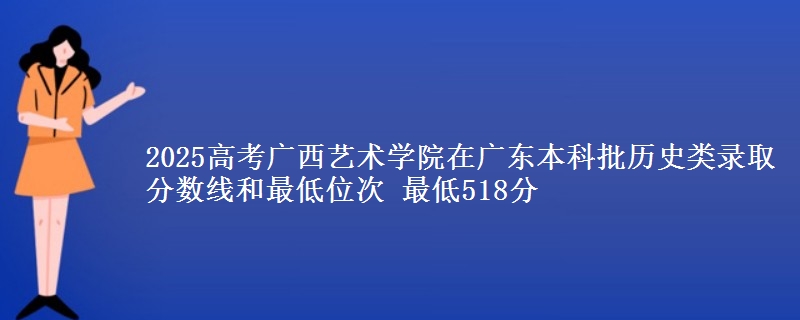 2025年广西艺术学院在广东历史类录取分数线和最低位次 最低518分