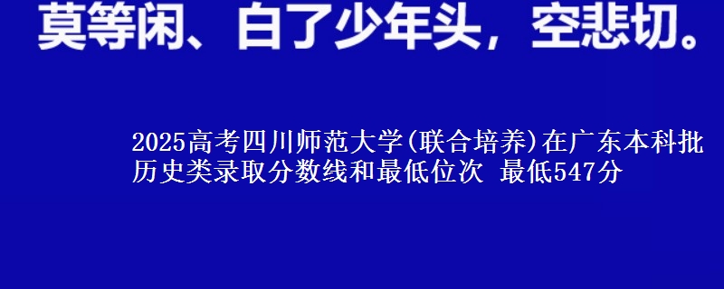 2025年四川师范大学(联合培养)在广东历史类录取分数线和最低位次 最低547分