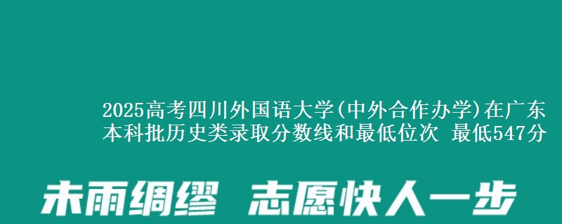 2025年四川外国语大学(中外合作办学)在广东历史类录取分数线和最低位次 最低547分