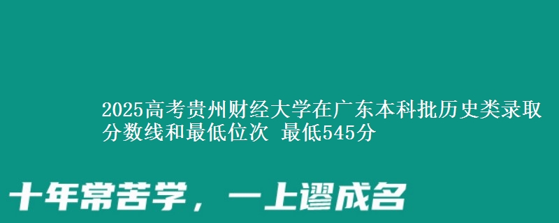2025年贵州财经大学在广东历史类录取分数线和最低位次 最低545分