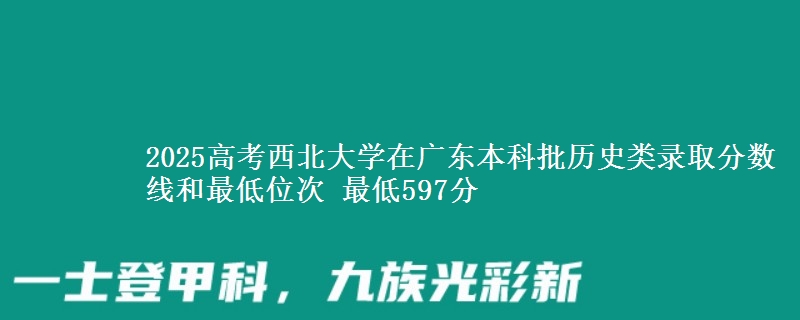 2025年西北大学在广东历史类录取分数线和最低位次 最低597分