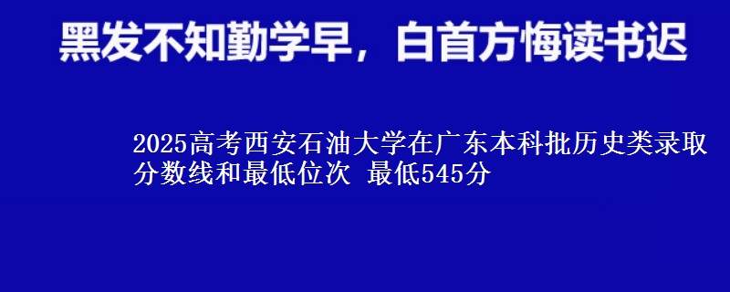 2025年西安石油大学在广东历史类录取分数线和最低位次 最低545分