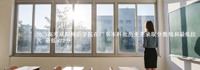 2025年咸阳师范学院在广东历史类录取分数线和最低位次 最低522分