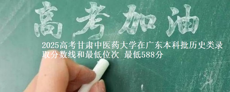 2025年甘肃中医药大学在广东历史类录取分数线和最低位次 最低588分